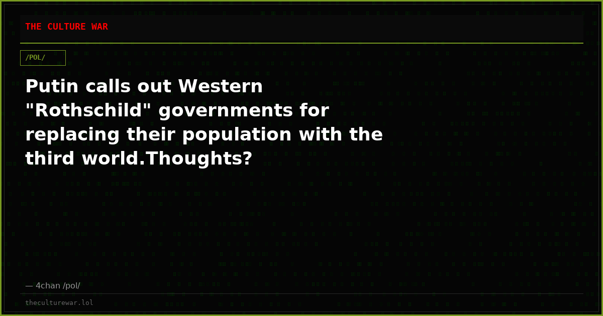 Putin calls out Western "Rothschild" governments for replacing their population with the third world.Thoughts?