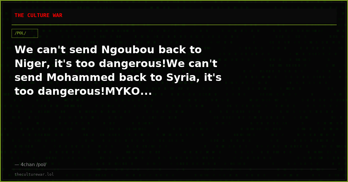 We can't send Ngoubou back to Niger, it's too dangerous!We can't send Mohammed back to Syria, it's too dangerous!MYKO...