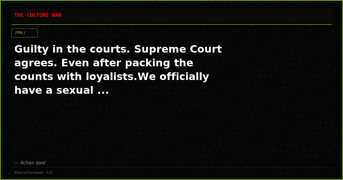 Guilty in the courts. Supreme Court agrees. Even after packing the counts with loyalists.We officially have a sexual ...