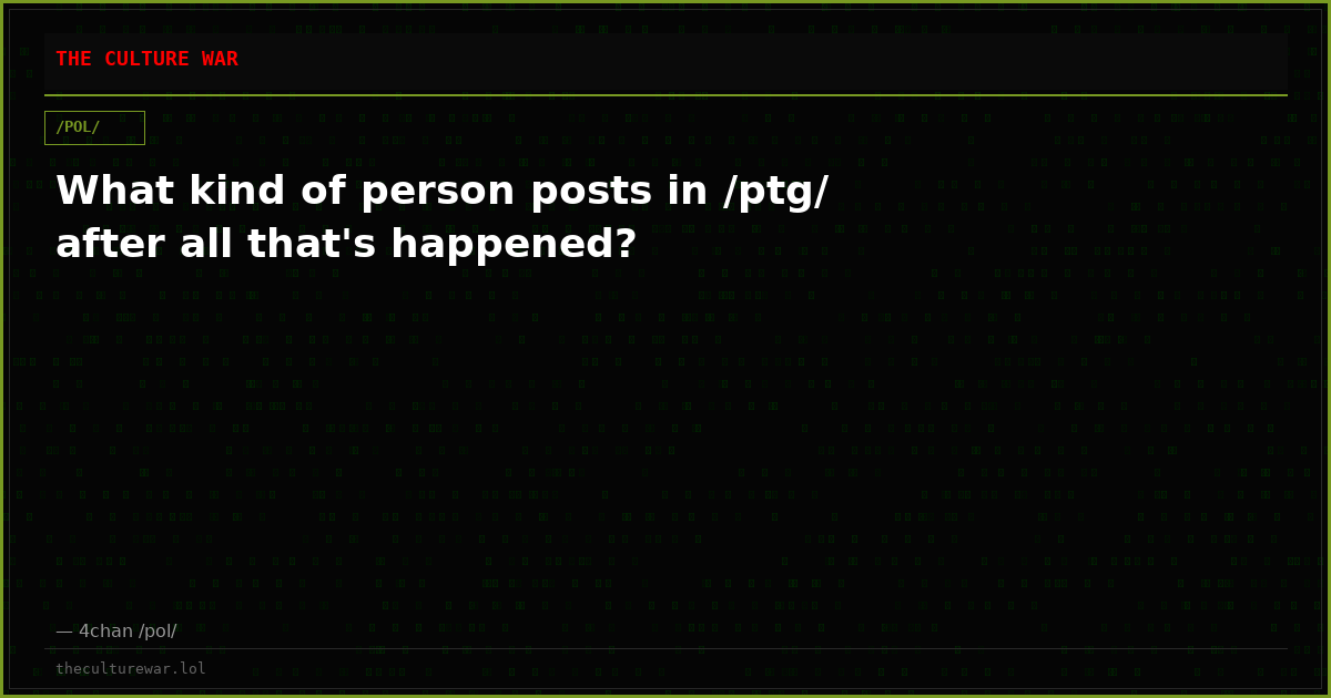 What kind of person posts in /ptg/ after all that's happened?