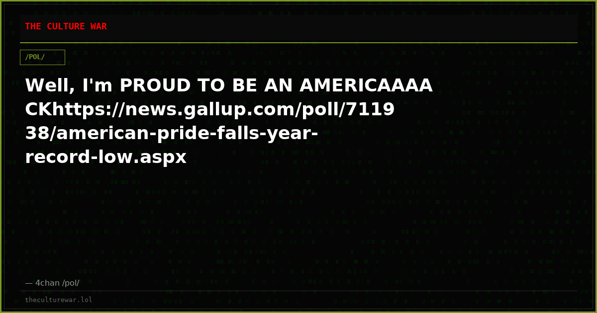 Well, I'm PROUD TO BE AN AMERICAAAACKhttps://news.gallup.com/poll/711938/american-pride-falls-year-record-low.aspx