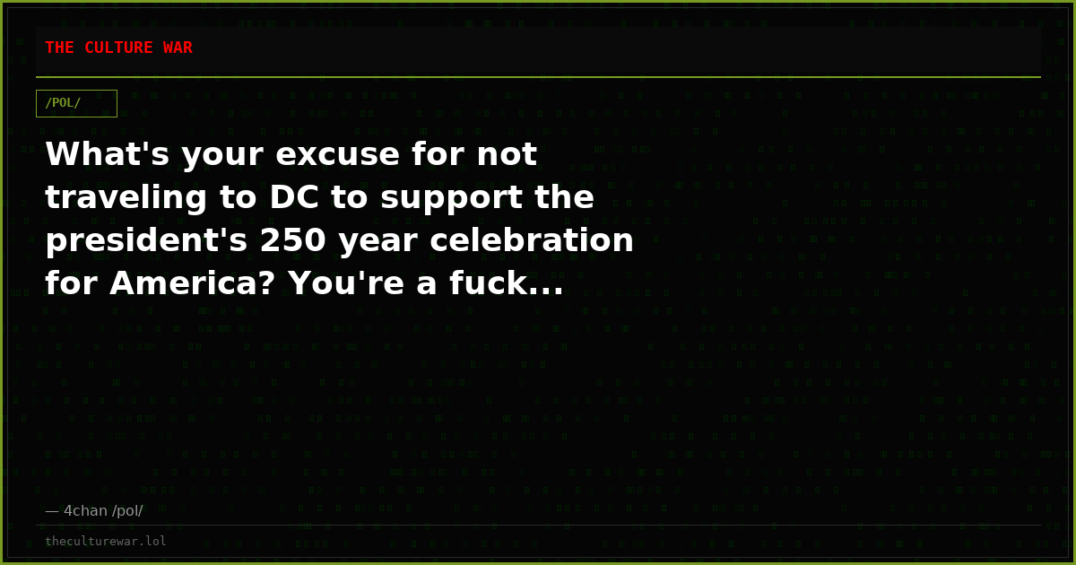 What's your excuse for not traveling to DC to support the president's 250 year celebration for America? You're a fuck...