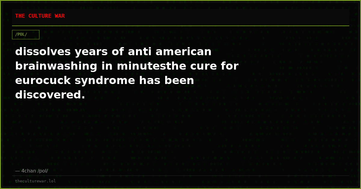 dissolves years of anti american brainwashing in minutesthe cure for eurocuck syndrome has been discovered.