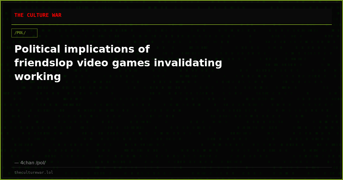 Political implications of friendslop video games invalidating working