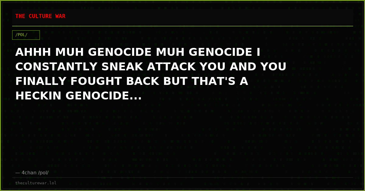 AHHH MUH GENOCIDE MUH GENOCIDE I CONSTANTLY SNEAK ATTACK YOU AND YOU FINALLY FOUGHT BACK BUT THAT'S A HECKIN GENOCIDE...