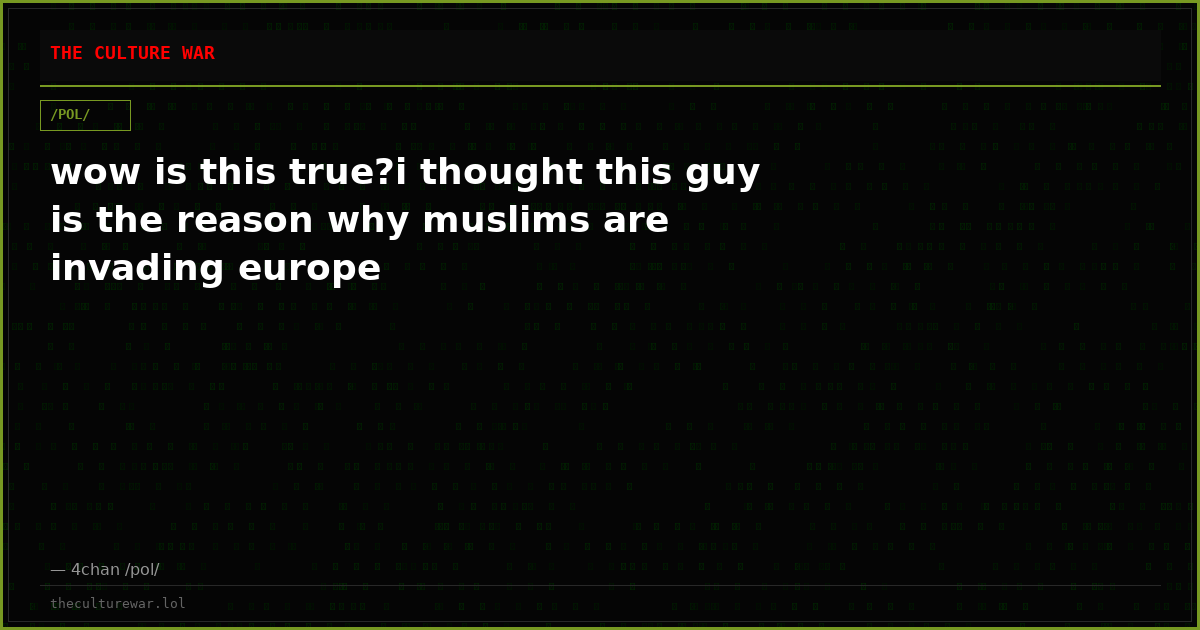 wow is this true?i thought this guy is the reason why muslims are invading europe