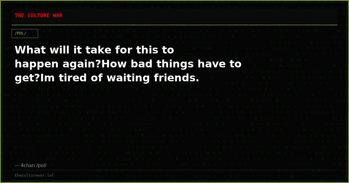 What will it take for this to happen again?How bad things have to get?Im tired of waiting friends.