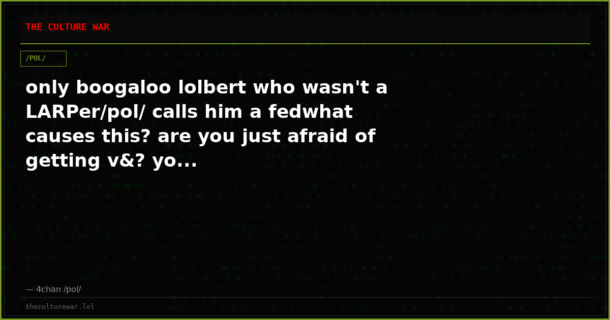 only boogaloo lolbert who wasn't a LARPer/pol/ calls him a fedwhat causes this? are you just afraid of getting v&? yo...
