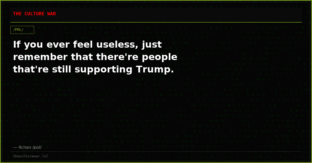 If you ever feel useless, just remember that there're people that're still supporting Trump.