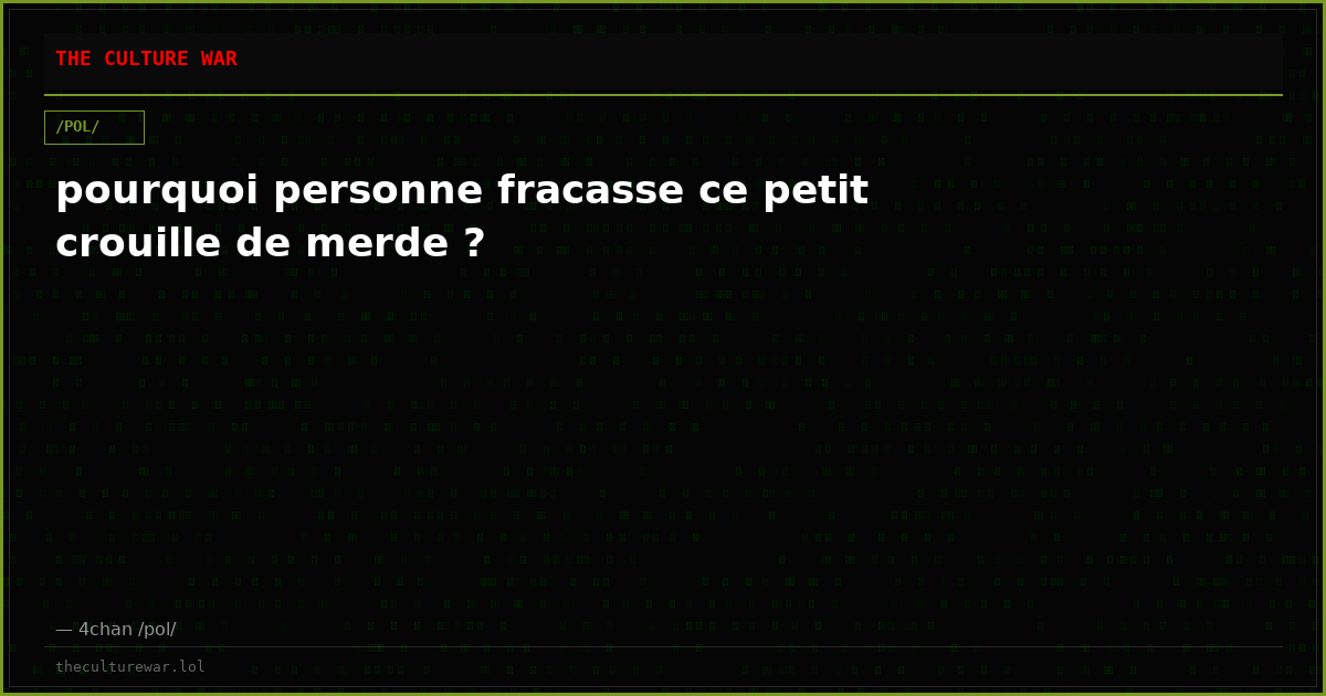 pourquoi personne fracasse ce petit crouille de merde ?