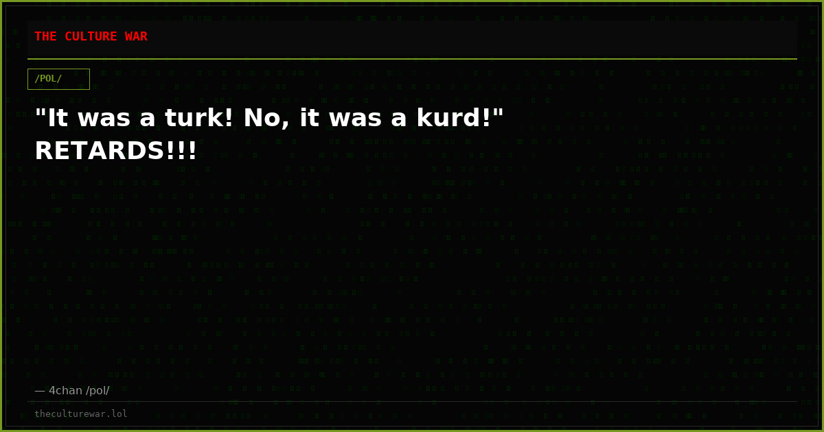 "It was a turk! No, it was a kurd!" RETARDS!!!