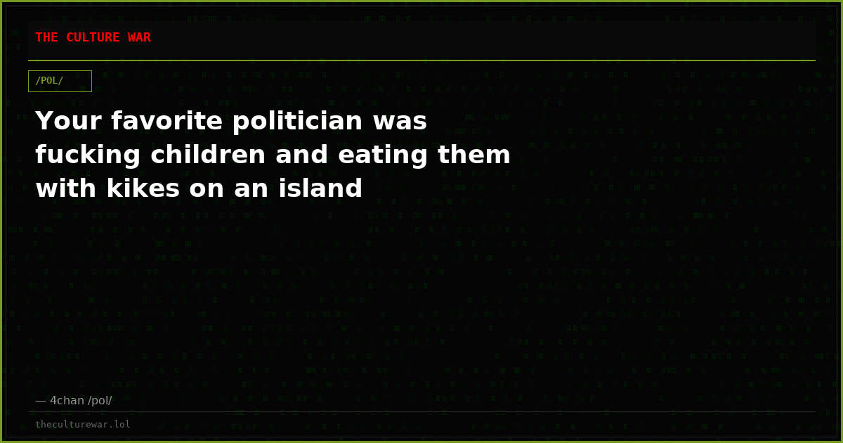 Your favorite politician was fucking children and eating them with kikes on an island