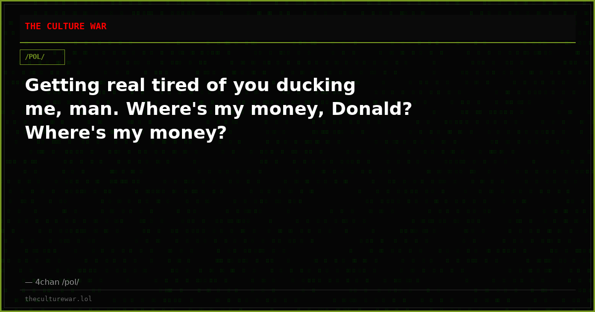 Getting real tired of you ducking me, man. Where's my money, Donald? Where's my money?