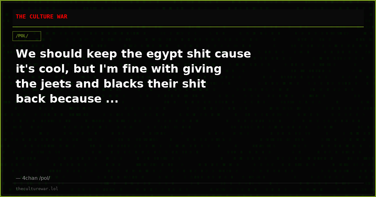 We should keep the egypt shit cause it's cool, but I'm fine with giving the jeets and blacks their shit back because ...