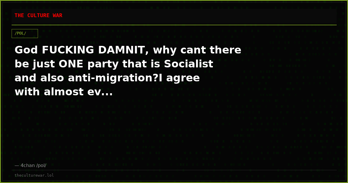God FUCKING DAMNIT, why cant there be just ONE party that is Socialist and also anti-migration?I agree with almost ev...