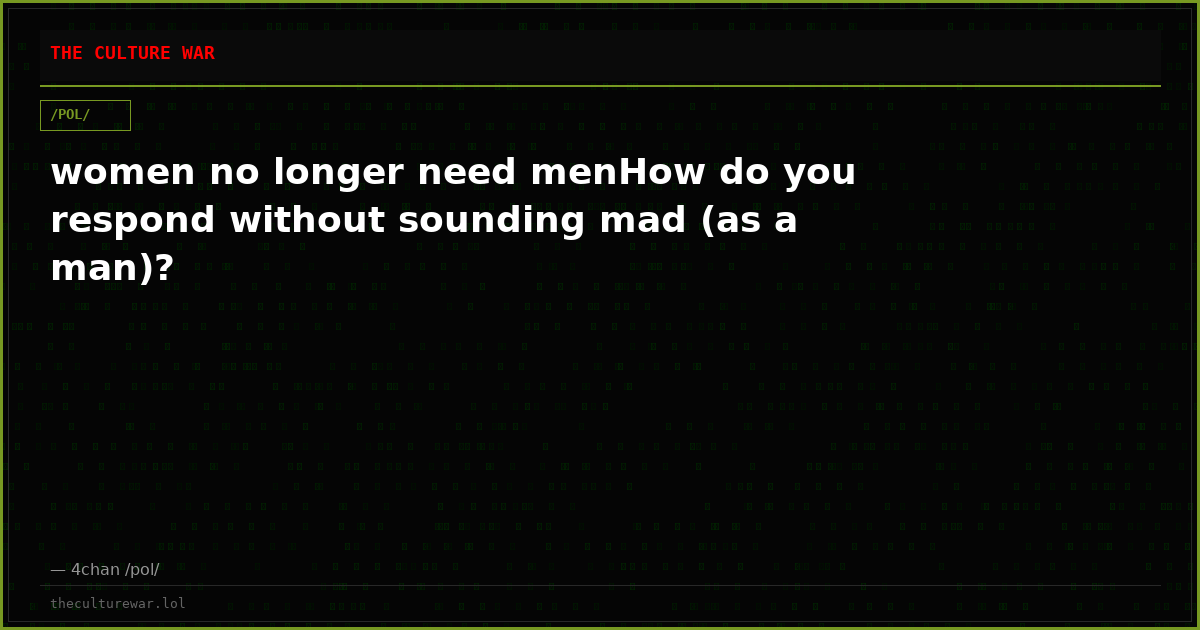 women no longer need menHow do you respond without sounding mad (as a man)?