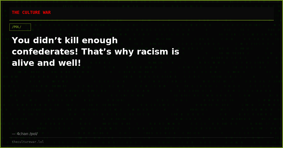 You didn’t kill enough confederates! That’s why racism is alive and well!