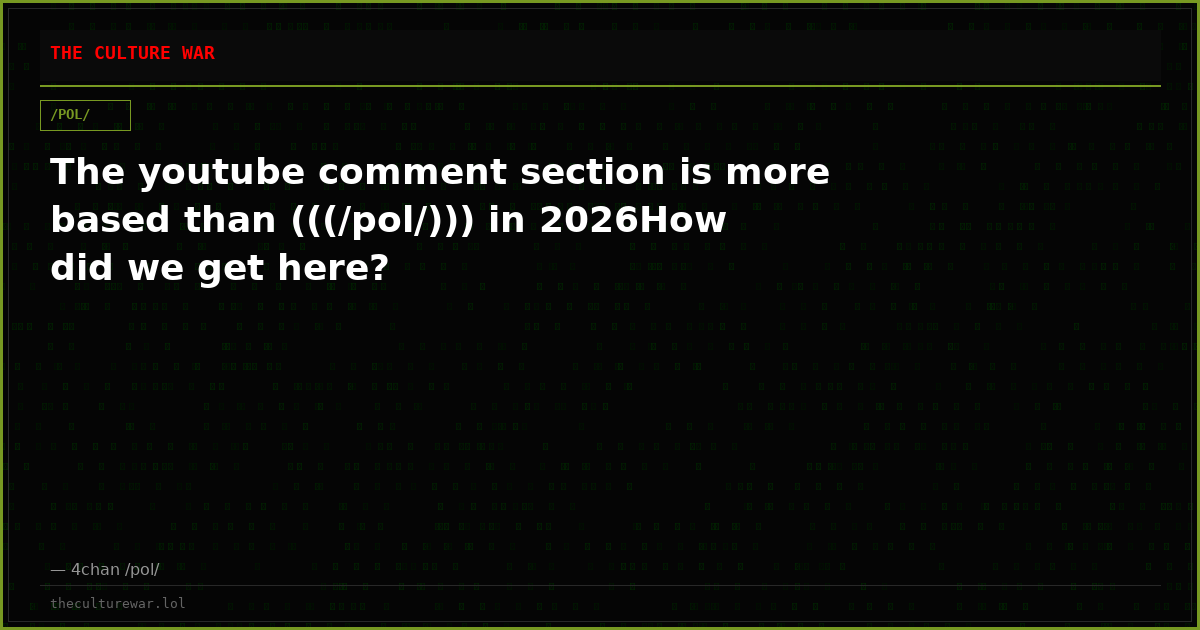 The youtube comment section is more based than (((/pol/))) in 2026How did we get here?