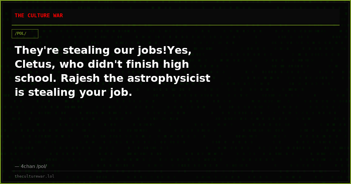 They're stealing our jobs!Yes, Cletus, who didn't finish high school. Rajesh the astrophysicist is stealing your job.