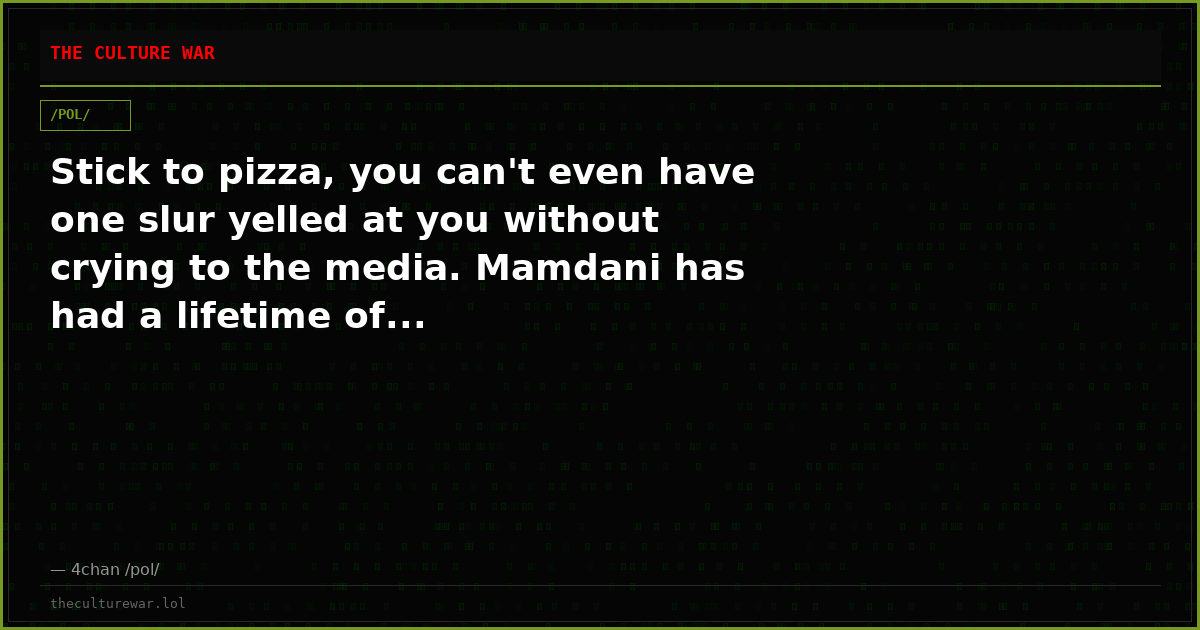 Stick to pizza, you can't even have one slur yelled at you without crying to the media. Mamdani has had a lifetime of...