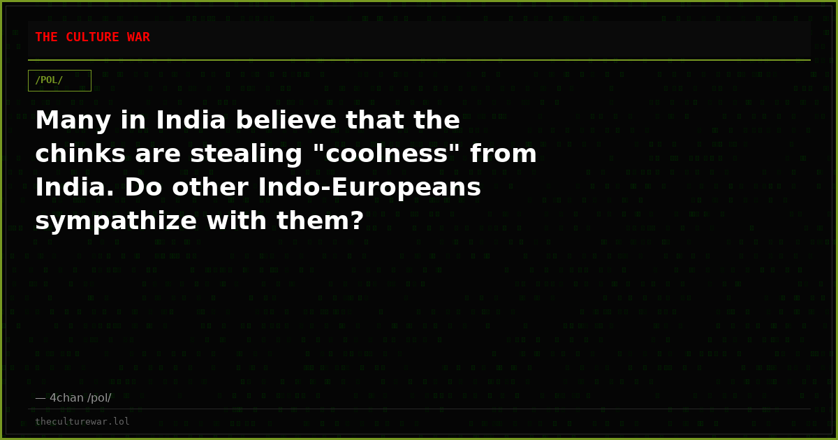 Many in India believe that the chinks are stealing "coolness" from India. Do other Indo-Europeans sympathize with them?