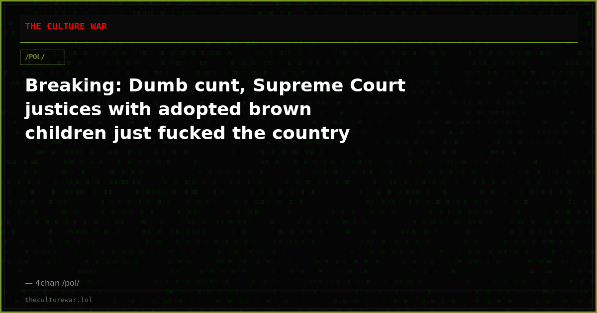 Breaking: Dumb cunt, Supreme Court justices with adopted brown children just fucked the country