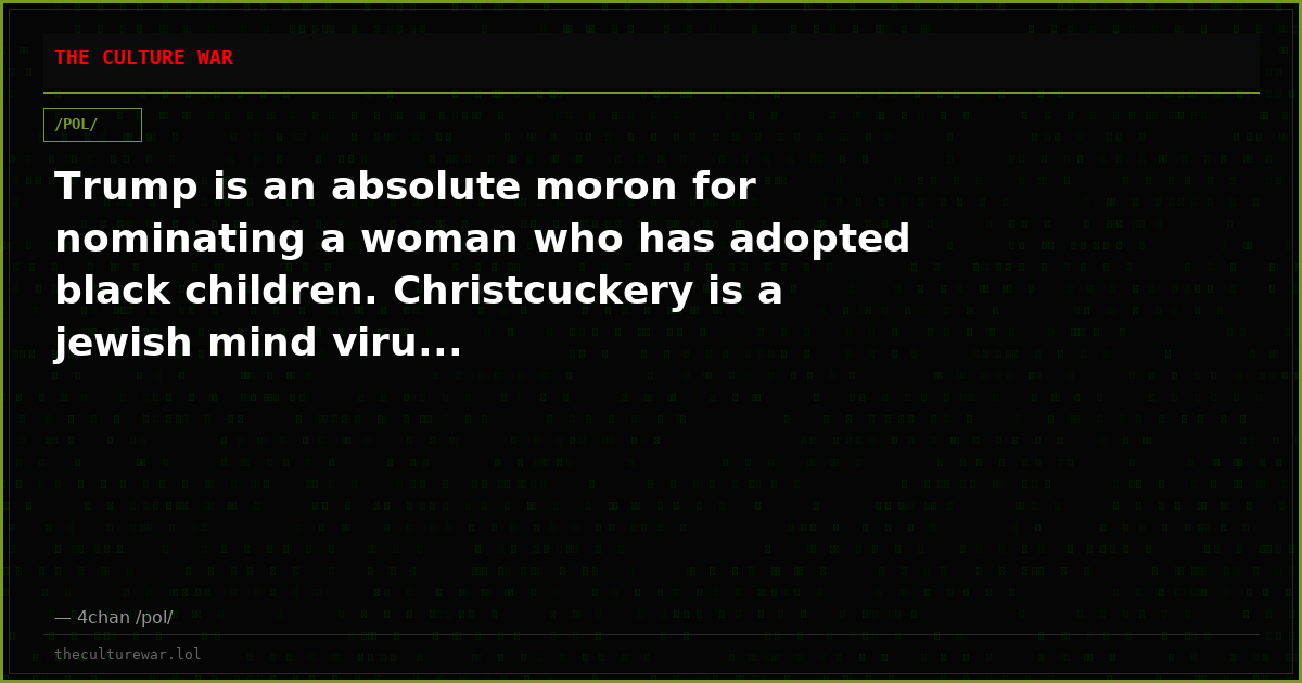 Trump is an absolute moron for nominating a woman who has adopted black children. Christcuckery is a jewish mind viru...