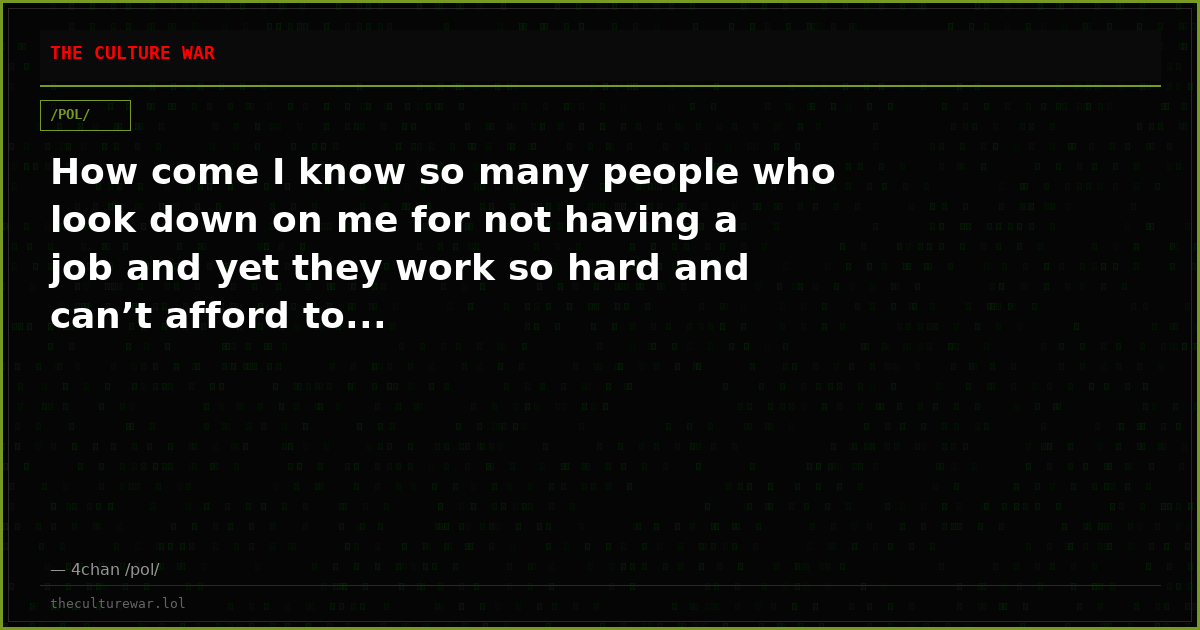 How come I know so many people who look down on me for not having a job and yet they work so hard and can’t afford to...