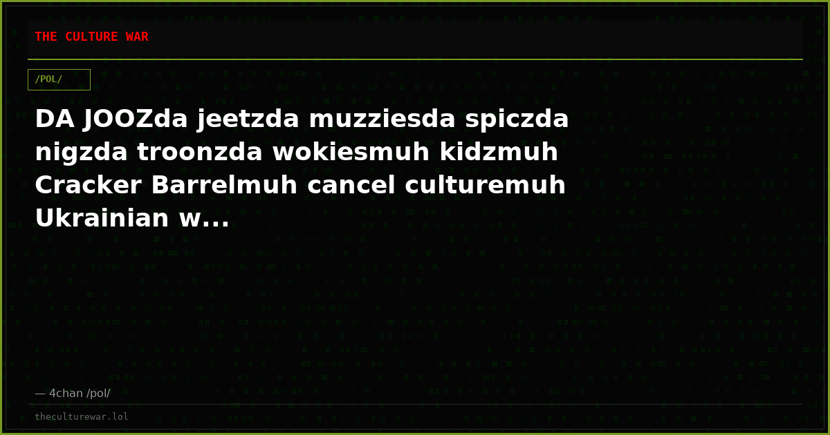 DA JOOZda jeetzda muzziesda spiczda nigzda troonzda wokiesmuh kidzmuh Cracker Barrelmuh cancel culturemuh Ukrainian w...