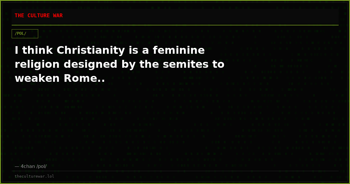 I think Christianity is a feminine religion designed by the semites to weaken Rome..