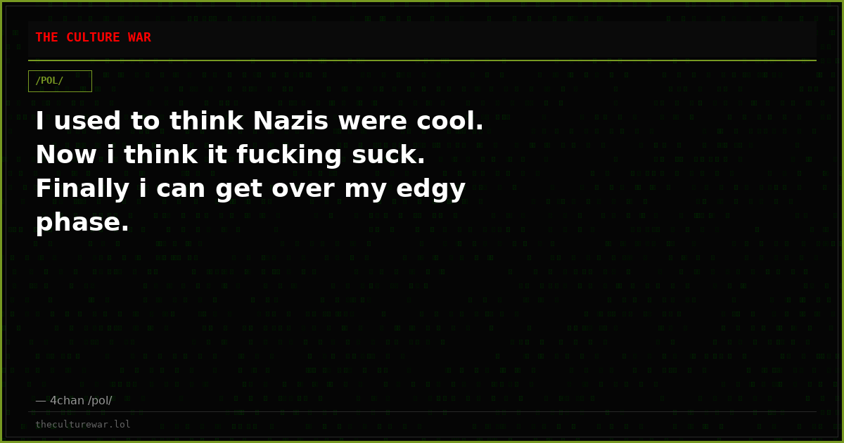 I used to think Nazis were cool. Now i think it fucking suck. Finally i can get over my edgy phase.