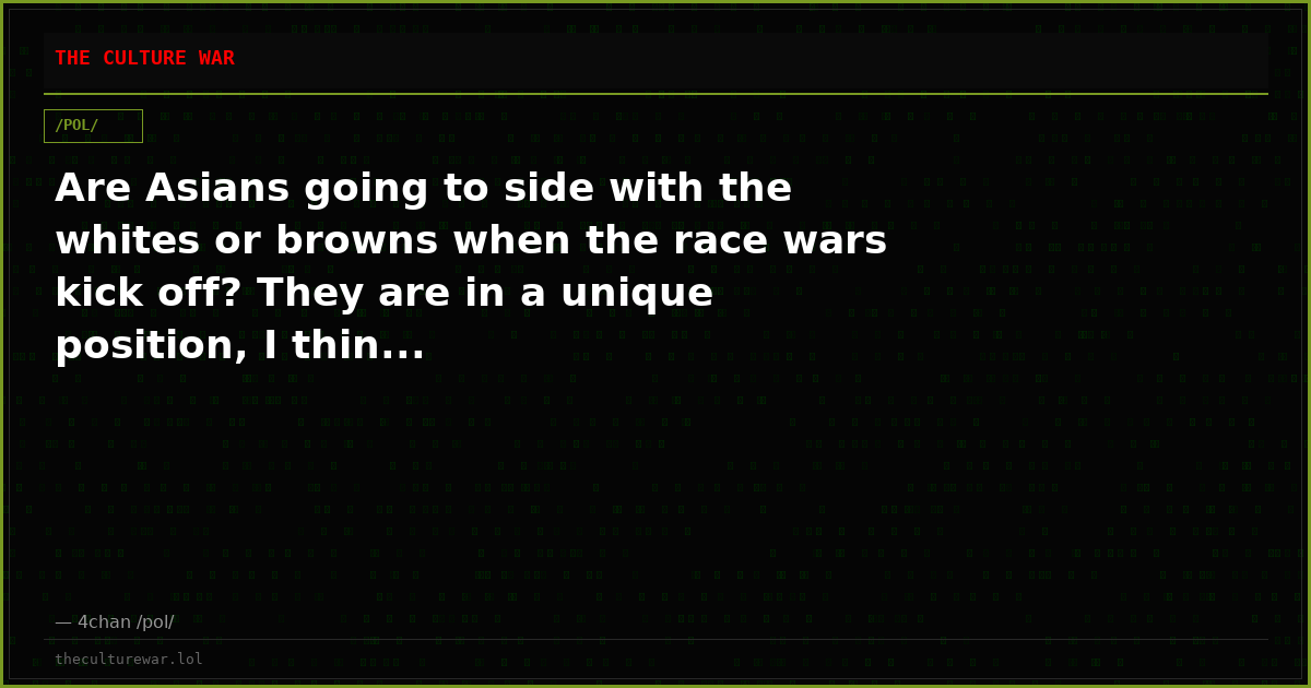 Are Asians going to side with the whites or browns when the race wars kick off? They are in a unique position, I thin...