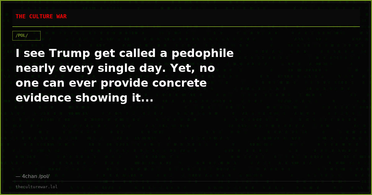 I see Trump get called a pedophile nearly every single day. Yet, no one can ever provide concrete evidence showing it...