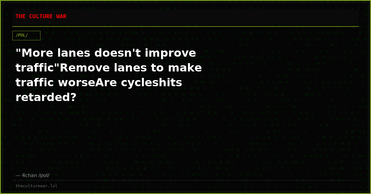 "More lanes doesn't improve traffic"Remove lanes to make traffic worseAre cycleshits retarded?