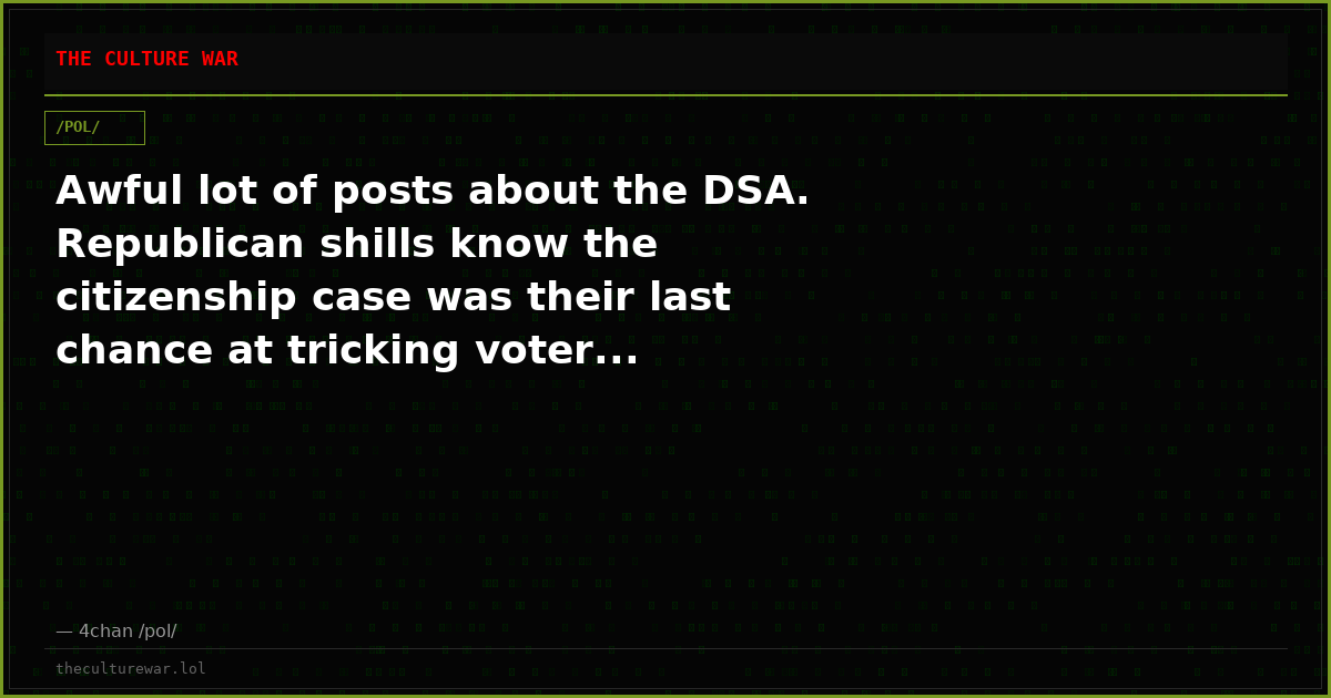 Awful lot of posts about the DSA. Republican shills know the citizenship case was their last chance at tricking voter...