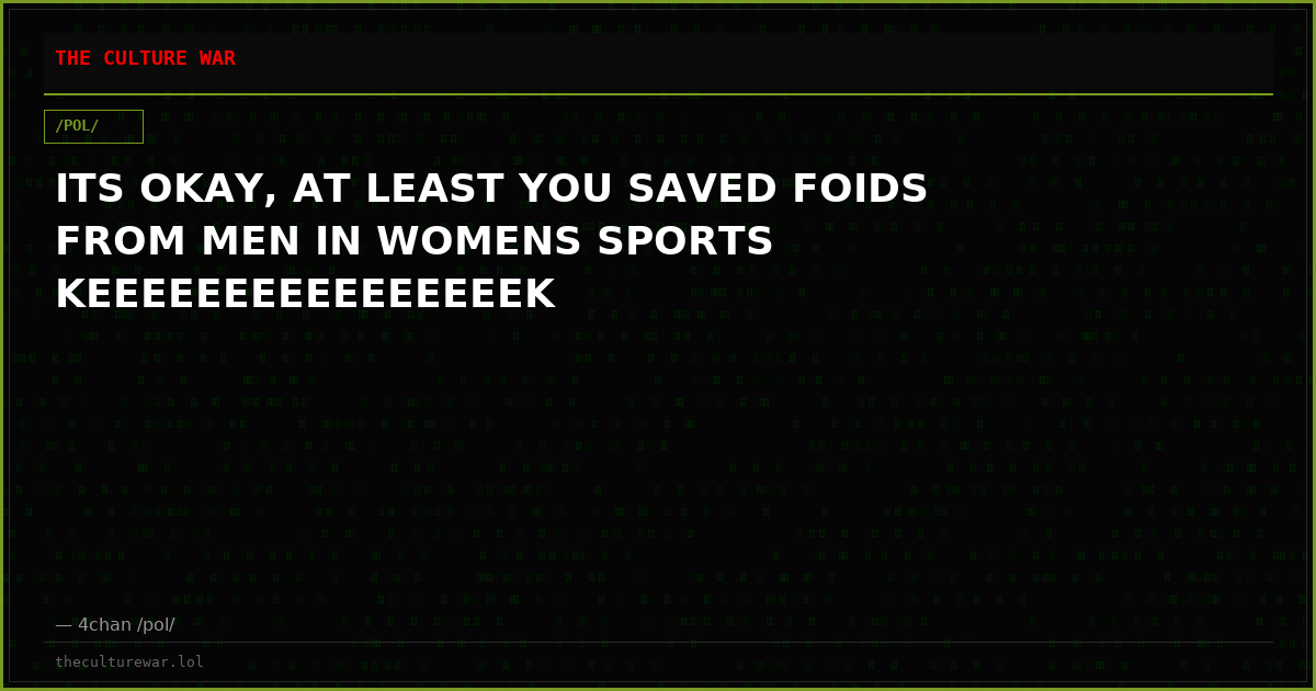 ITS OKAY, AT LEAST YOU SAVED FOIDS FROM MEN IN WOMENS SPORTS KEEEEEEEEEEEEEEEEK