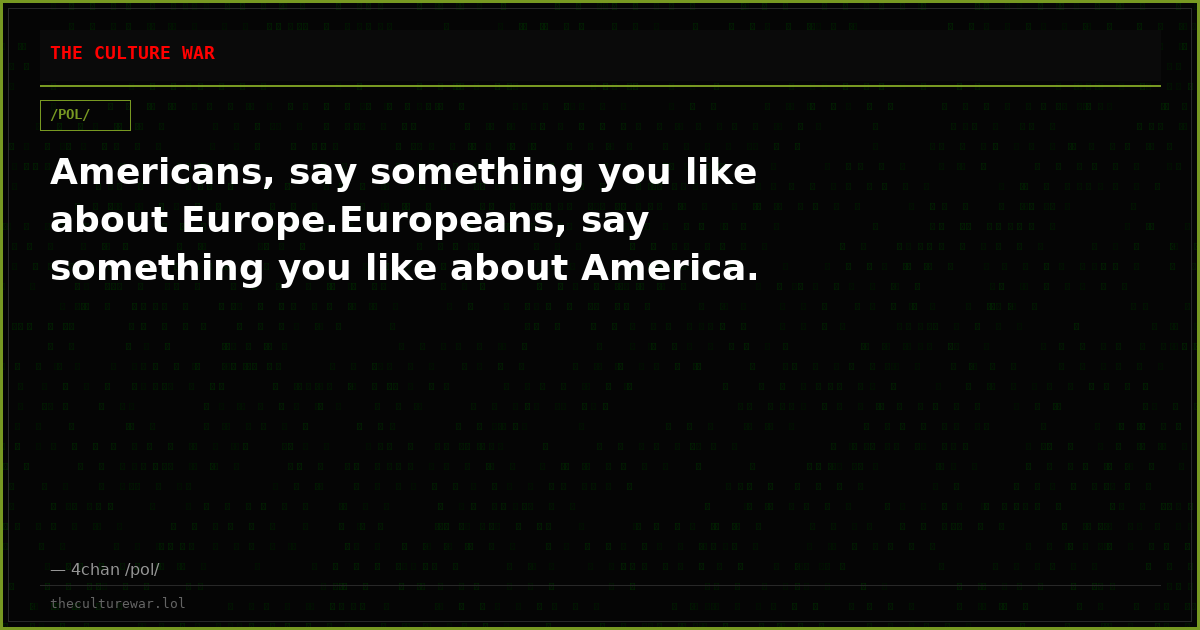 Americans, say something you like about Europe.Europeans, say something you like about America.