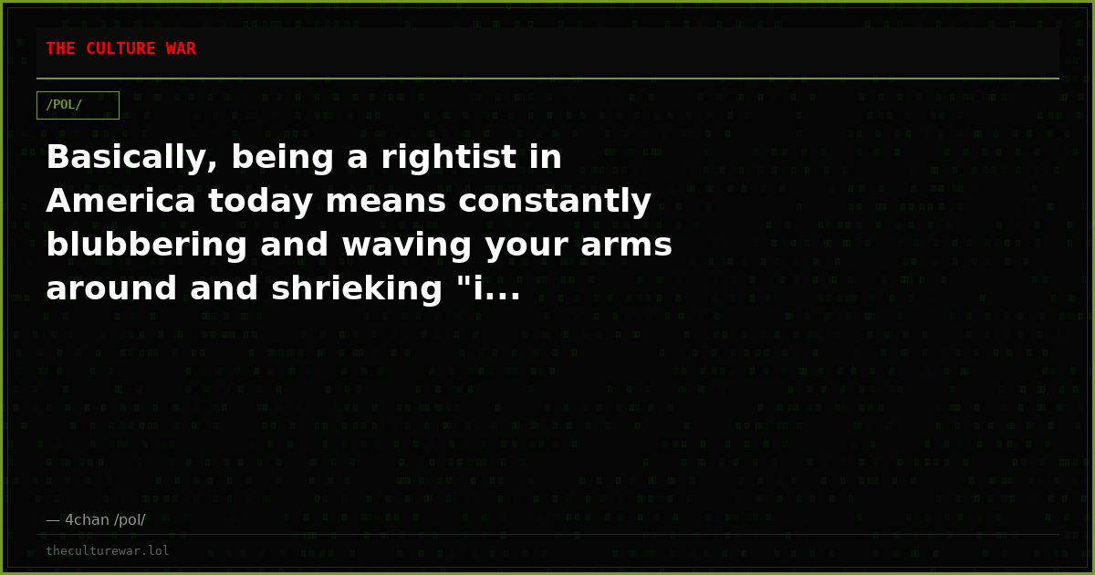 Basically, being a rightist in America today means constantly blubbering and waving your arms around and shrieking "i...