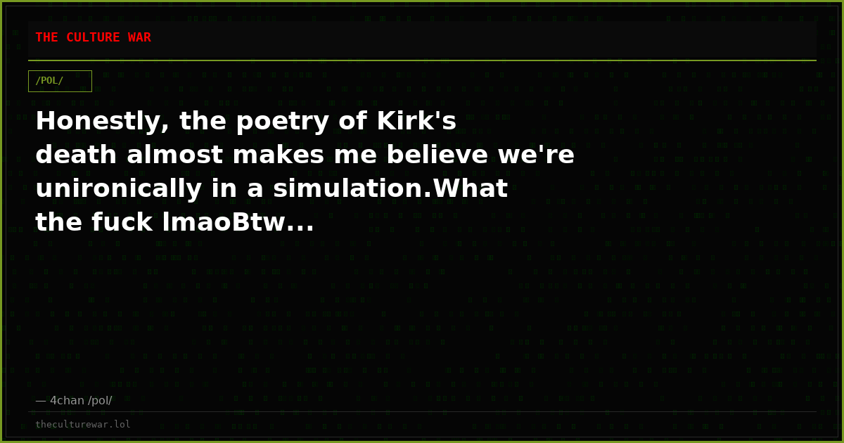 Honestly, the poetry of Kirk's death almost makes me believe we're unironically in a simulation.What the fuck lmaoBtw...