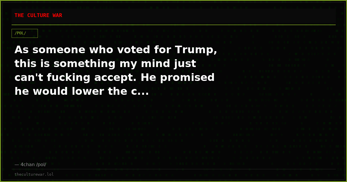 As someone who voted for Trump, this is something my mind just can't fucking accept. He promised he would lower the c...