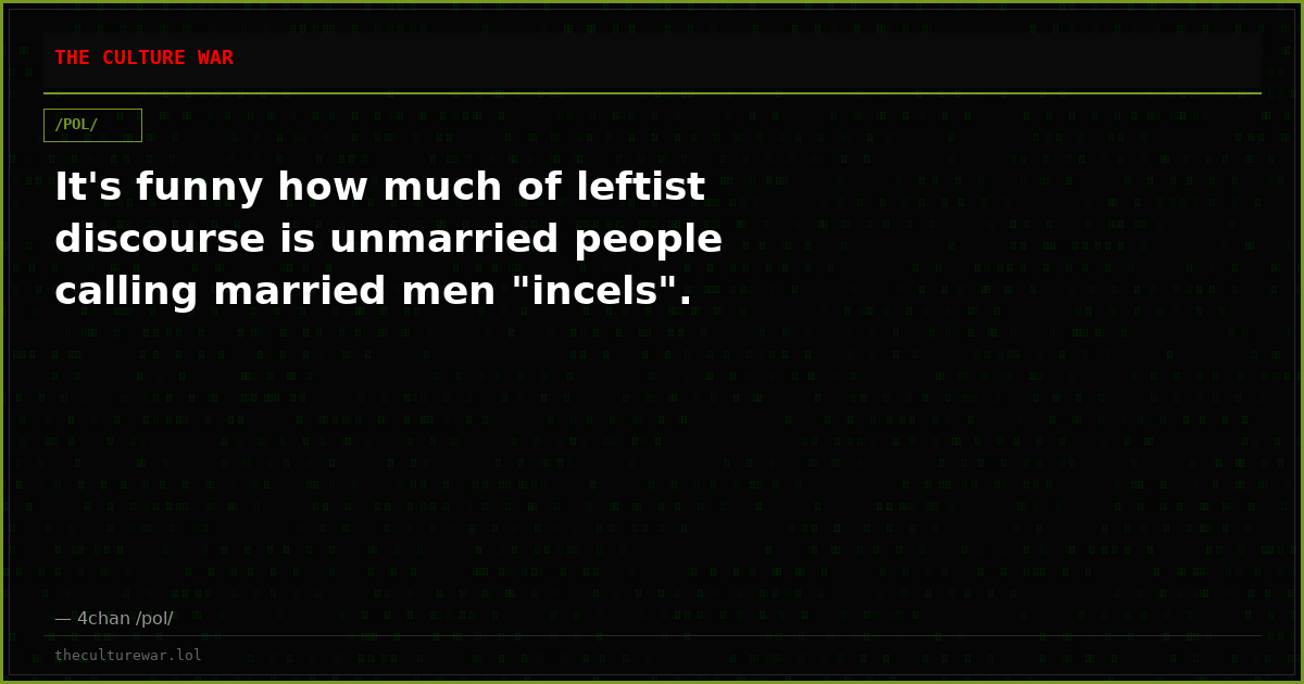 It's funny how much of leftist discourse is unmarried people calling married men "incels".