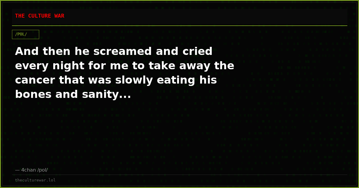 And then he screamed and cried every night for me to take away the cancer that was slowly eating his bones and sanity...