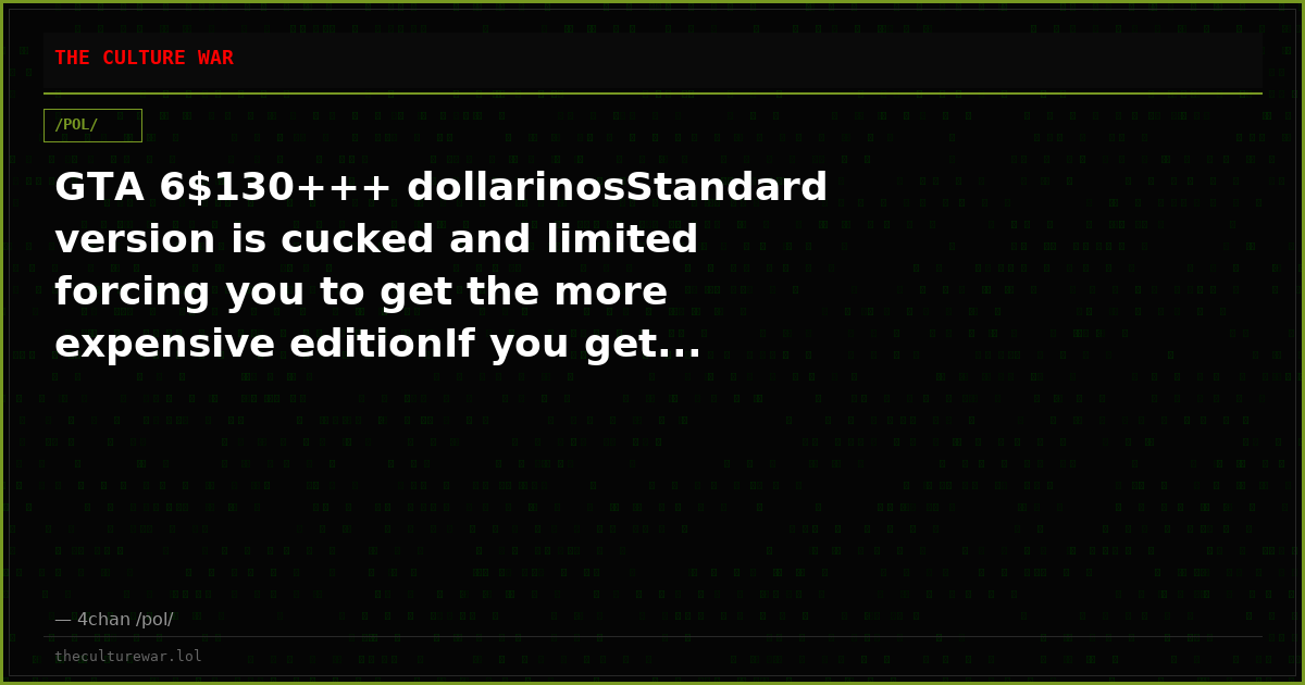 GTA 6$130+++ dollarinosStandard version is cucked and limited forcing you to get the more expensive editionIf you get...