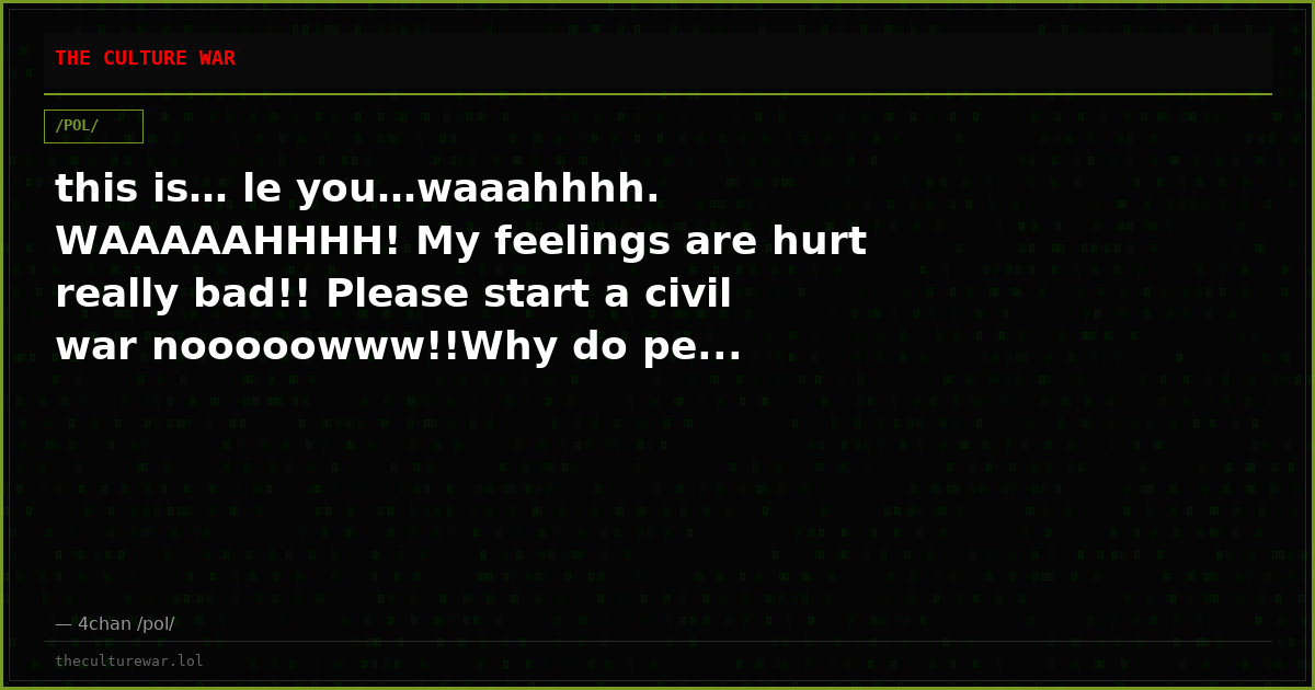 this is… le you…waaahhhh. WAAAAAHHHH! My feelings are hurt really bad!! Please start a civil war nooooowww!!Why do pe...