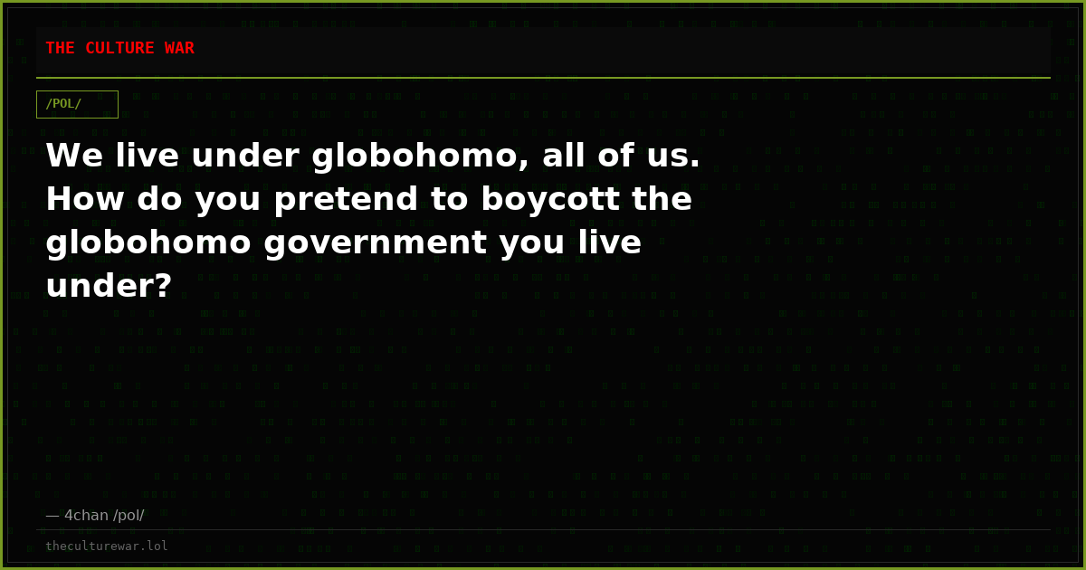 We live under globohomo, all of us. How do you pretend to boycott the globohomo government you live under?