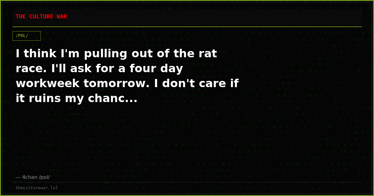 I think I'm pulling out of the rat race. I'll ask for a four day workweek tomorrow. I don't care if it ruins my chanc...