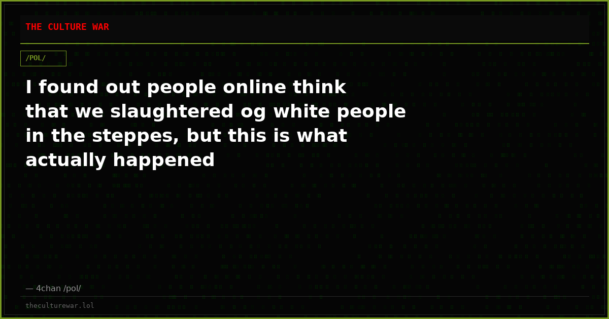 I found out people online think that we slaughtered og white people in the steppes, but this is what actually happened