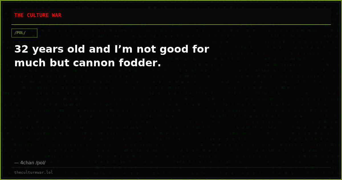 32 years old and I’m not good for much but cannon fodder.