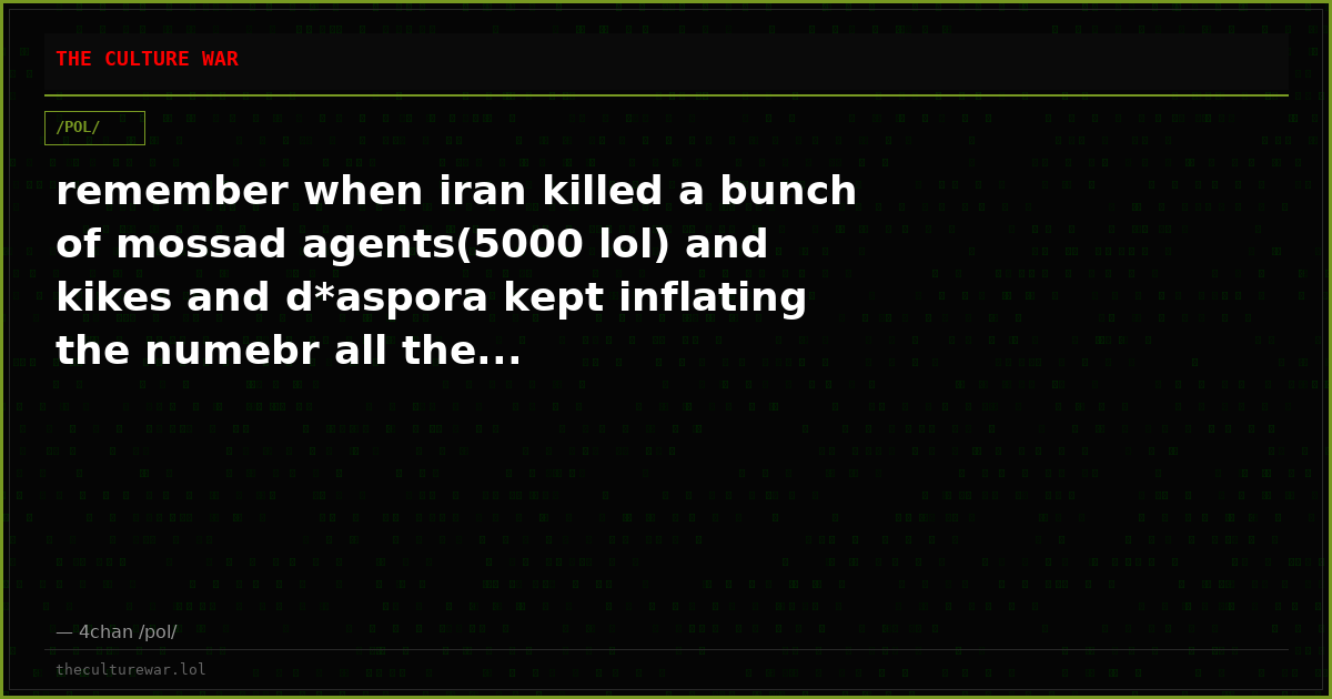 remember when iran killed a bunch of mossad agents(5000 lol) and kikes and d*aspora kept inflating the numebr all the...