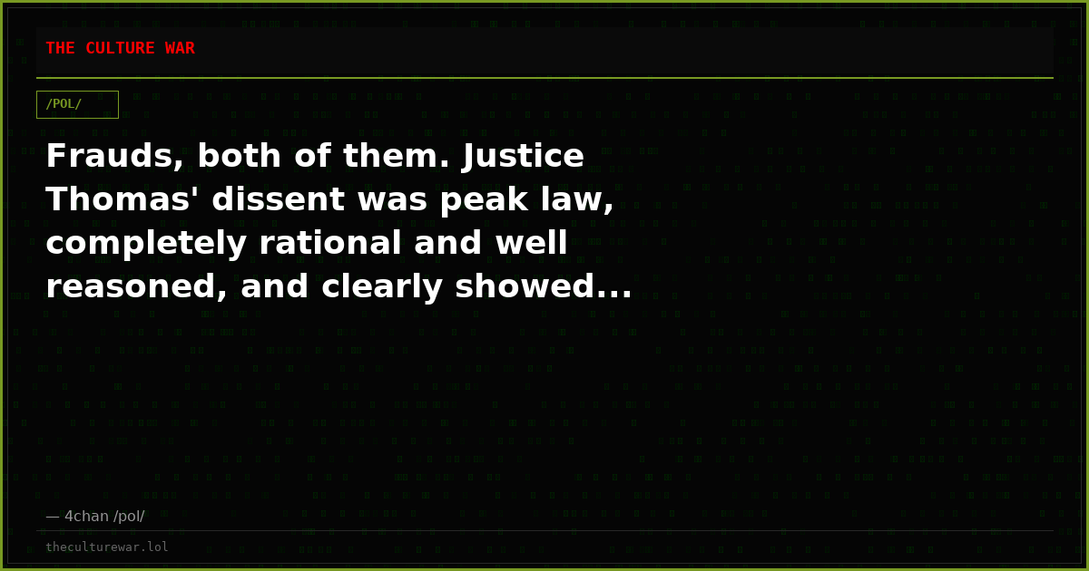 Frauds, both of them. Justice Thomas' dissent was peak law, completely rational and well reasoned, and clearly showed...